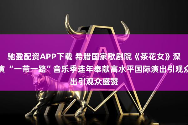 馳盈配資APP下載 希臘國(guó)家歌劇院《茶花女》深圳首演 “一帶一路”音樂(lè)季連年奉獻(xiàn)高水平國(guó)際演出引觀眾盛贊